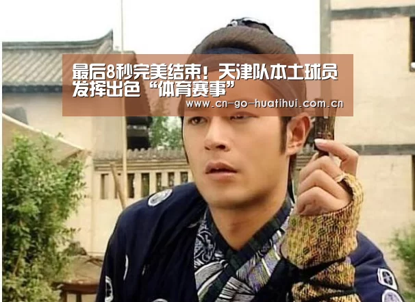 最后8秒完美结束！天津队本土球员发挥出色“体育赛事”