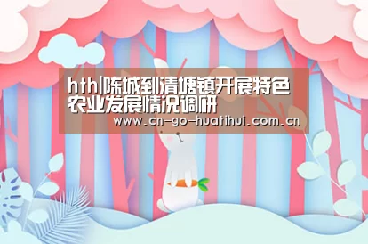 hth|陈城到清塘镇开展特色农业发展情况调研