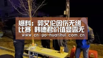 爆料：郭艾伦因伤无缘比赛 韩德君价值显露无遗‘华体会官网’