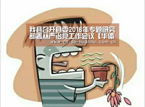 我县召开县委2018年专题研究部署从严治党工作会议【华体会官网】(图1) 我县召开县委2018年专题研究部署从严治党工作会议【华体会官网】(图1)
